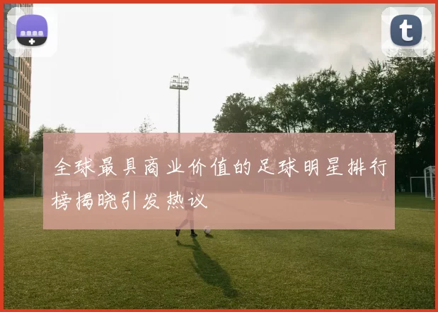 全球最具商业价值的足球明星排行榜揭晓引发热议