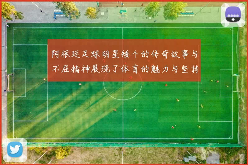 阿根廷足球明星矮个的传奇故事与不屈精神展现了体育的魅力与坚持
