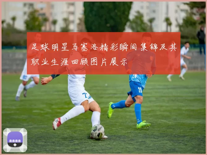 足球明星马塞洛精彩瞬间集锦及其职业生涯回顾图片展示