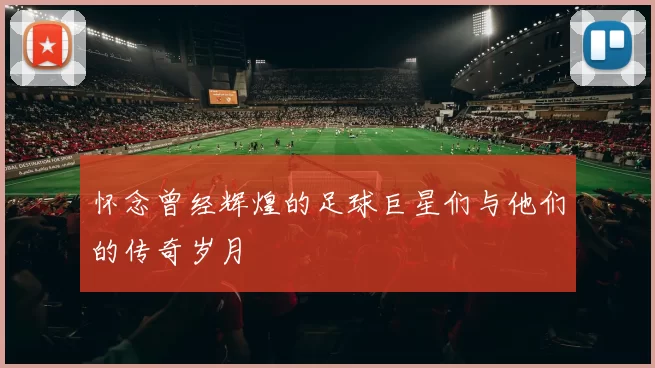 怀念曾经辉煌的足球巨星们与他们的传奇岁月