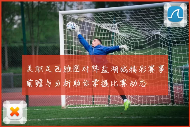 美职足西雅图对阵盐湖城精彩赛事前瞻与分析助你掌握比赛动态