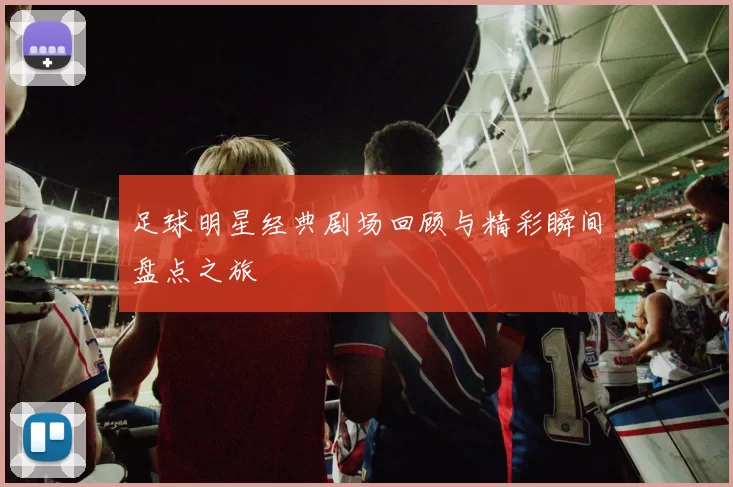 足球明星经典剧场回顾与精彩瞬间盘点之旅