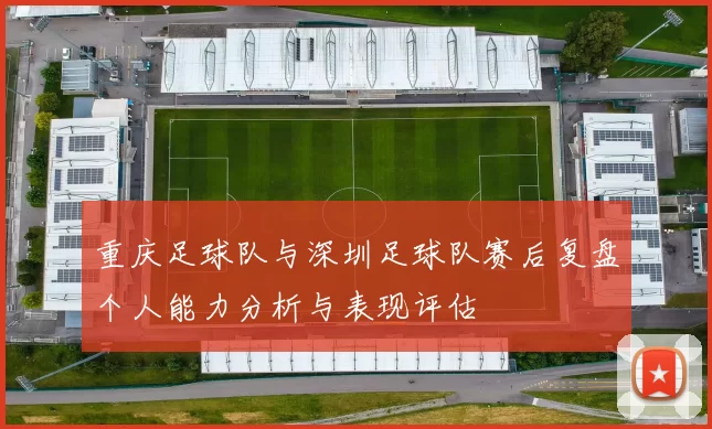 重庆足球队与深圳足球队赛后复盘个人能力分析与表现评估