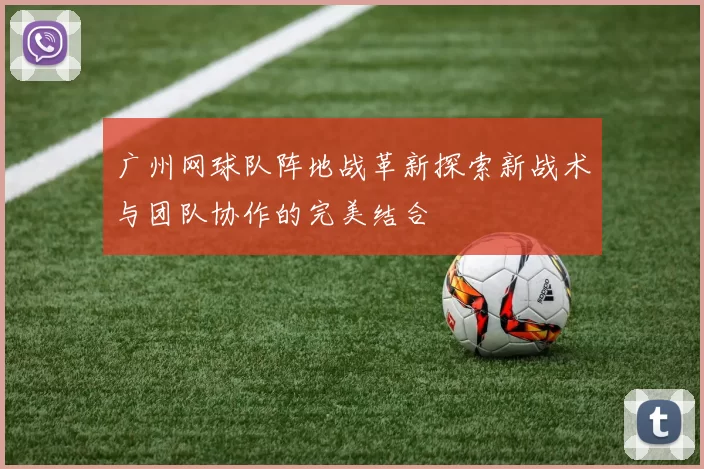 广州网球队阵地战革新探索新战术与团队协作的完美结合