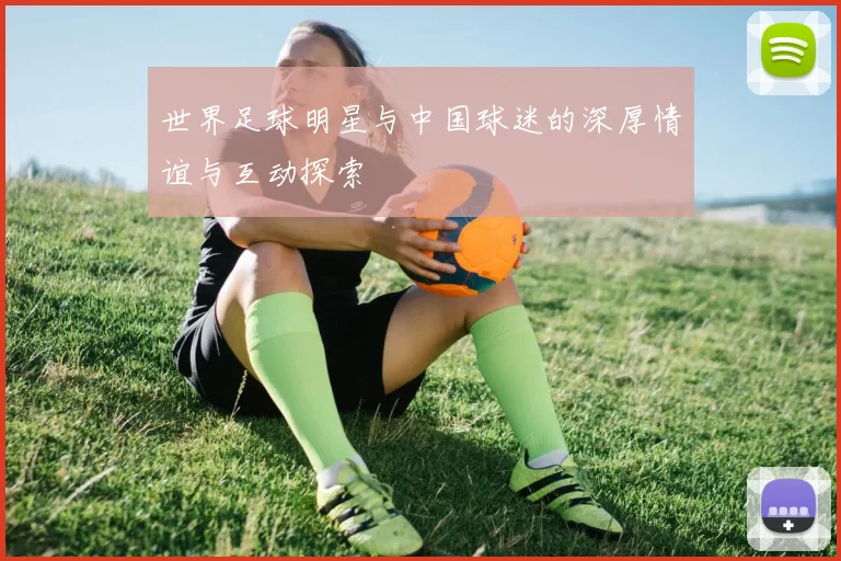 世界足球明星与中国球迷的深厚情谊与互动探索