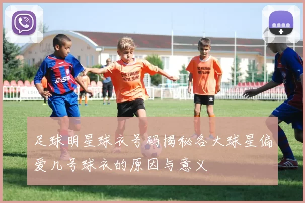 足球明星球衣号码揭秘各大球星偏爱几号球衣的原因与意义