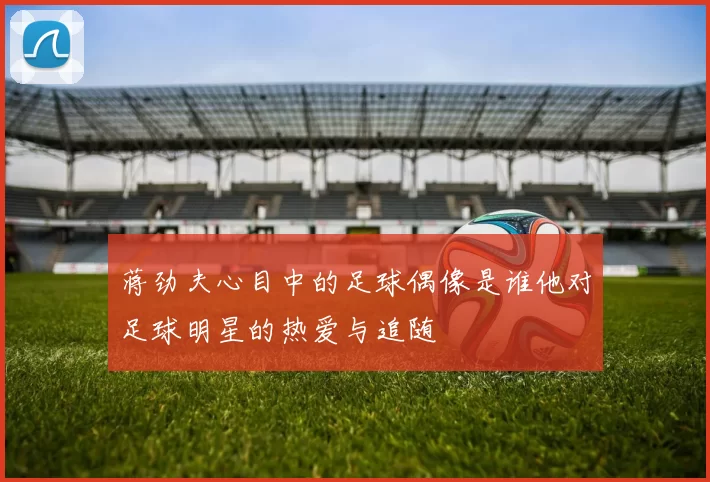 蒋劲夫心目中的足球偶像是谁他对足球明星的热爱与追随