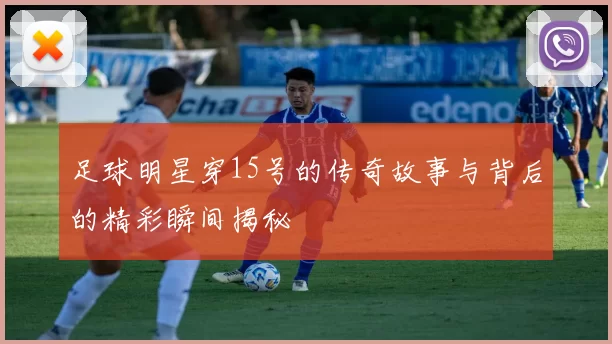 足球明星穿15号的传奇故事与背后的精彩瞬间揭秘