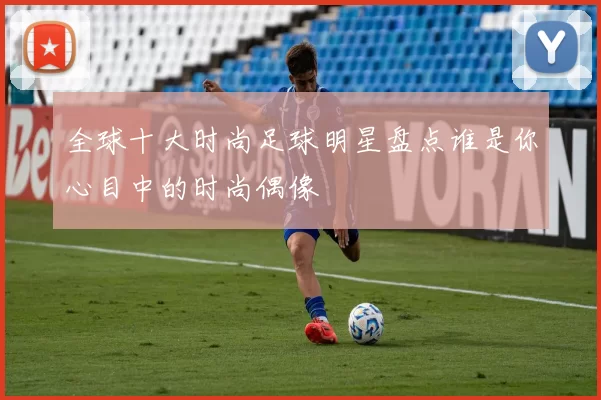 全球十大时尚足球明星盘点谁是你心目中的时尚偶像