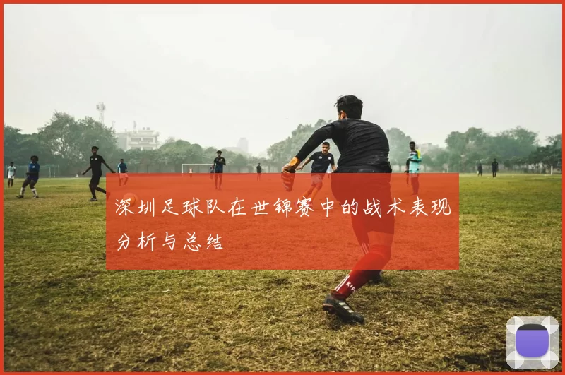 深圳足球队在世锦赛中的战术表现分析与总结