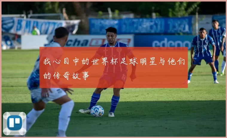 我心目中的世界杯足球明星与他们的传奇故事