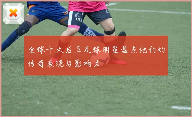 全球十大后卫足球明星盘点他们的传奇表现与影响力
