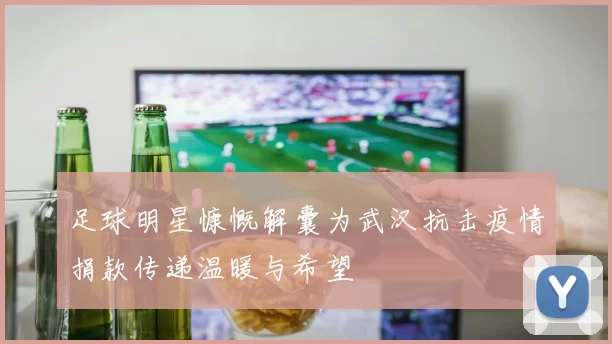 足球明星慷慨解囊为武汉抗击疫情捐款传递温暖与希望