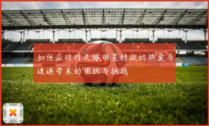 如何应对对足球明星特效的热爱与追逐带来的困扰与挑战