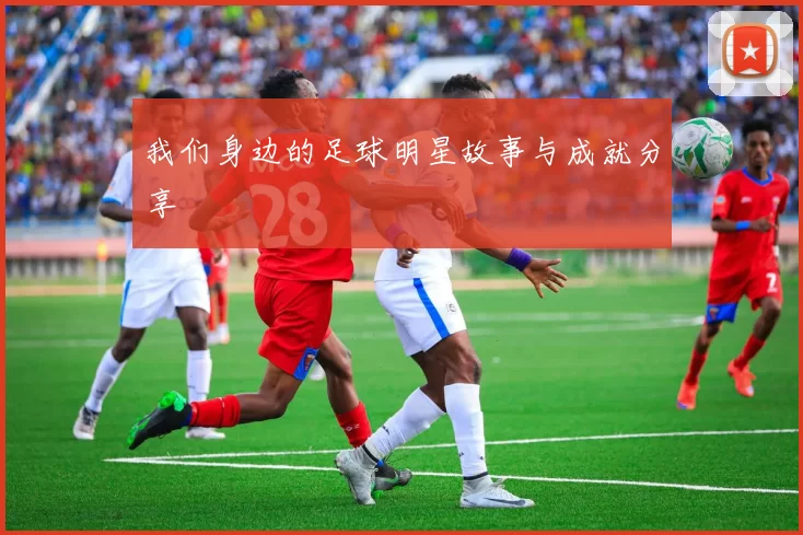 我们身边的足球明星故事与成就分享