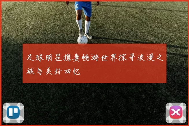 足球明星携妻畅游世界探寻浪漫之旅与美好回忆