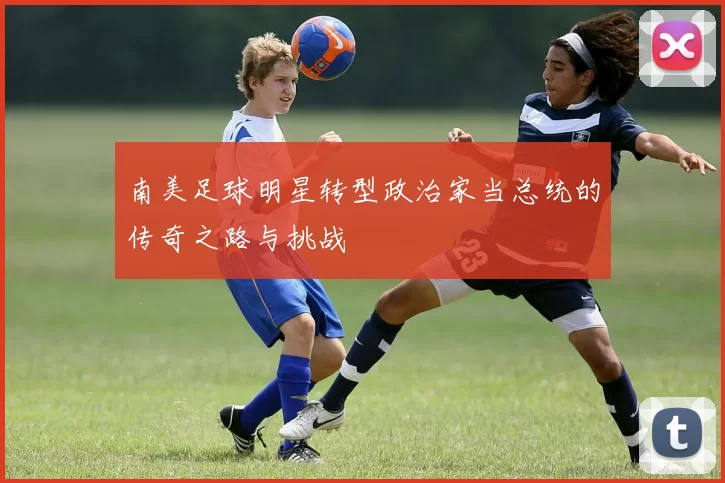 南美足球明星转型政治家当总统的传奇之路与挑战
