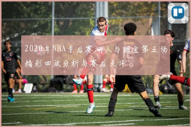 2020年NBA季后赛湖人与掘金第五场精彩回放分析与赛后点评