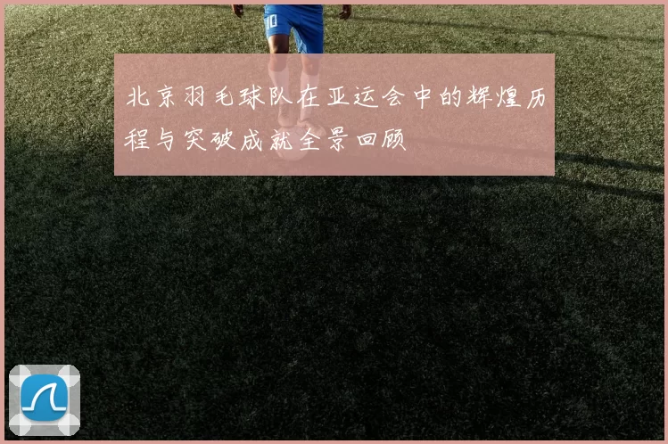北京羽毛球队在亚运会中的辉煌历程与突破成就全景回顾