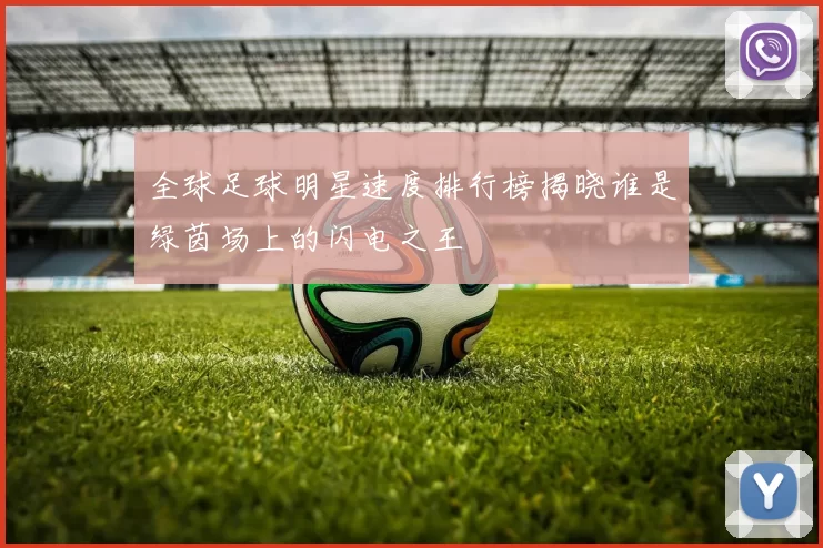 全球足球明星速度排行榜揭晓谁是绿茵场上的闪电之王