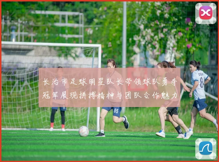 长治市足球明星队长带领球队勇夺冠军展现拼搏精神与团队合作魅力