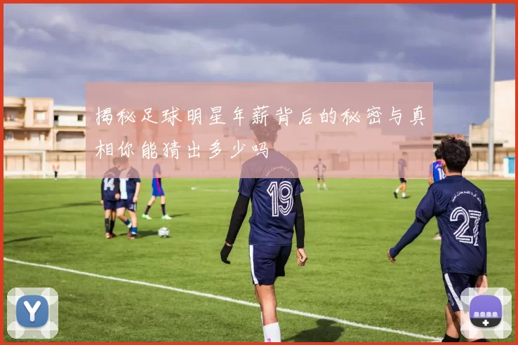揭秘足球明星年薪背后的秘密与真相你能猜出多少吗