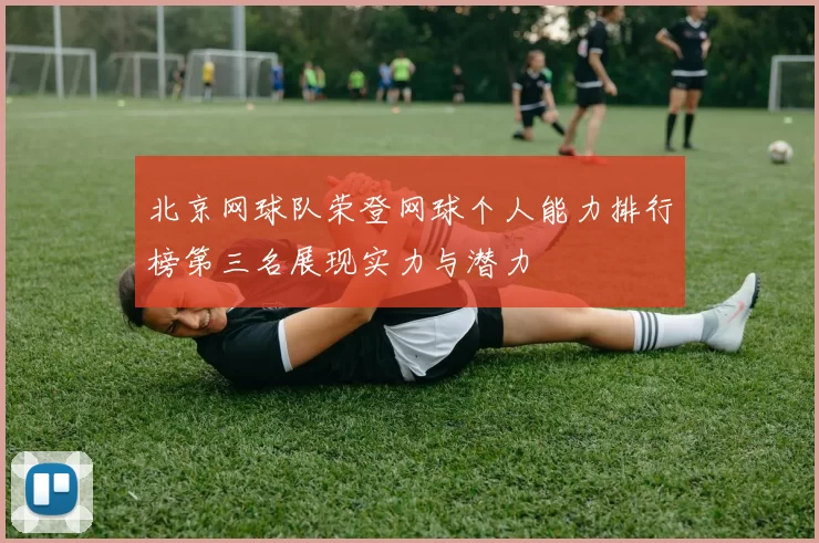 北京网球队荣登网球个人能力排行榜第三名展现实力与潜力