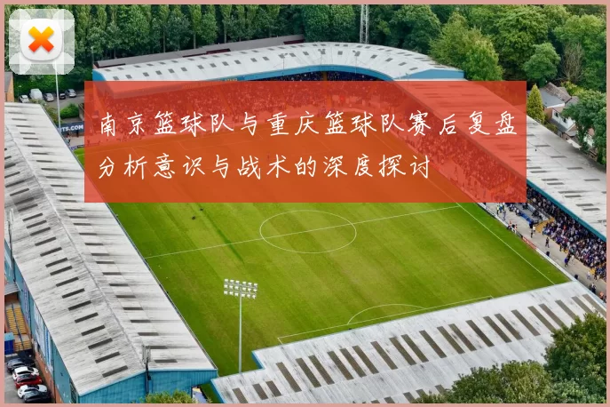 南京篮球队与重庆篮球队赛后复盘分析意识与战术的深度探讨