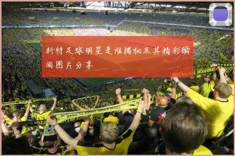 科特足球明星是谁揭秘及其精彩瞬间图片分享