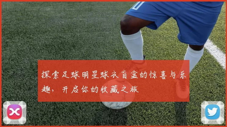 探索足球明星球衣盲盒的惊喜与乐趣，开启你的收藏之旅