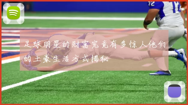 足球明星的财富究竟有多惊人他们的土豪生活方式揭秘