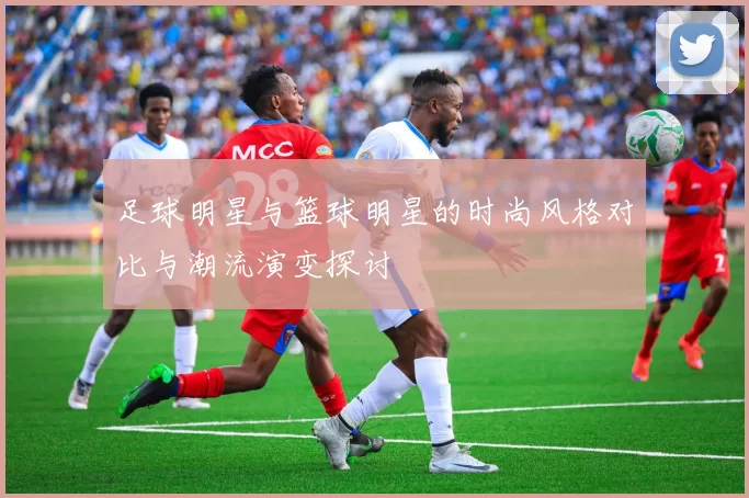 足球明星与篮球明星的时尚风格对比与潮流演变探讨
