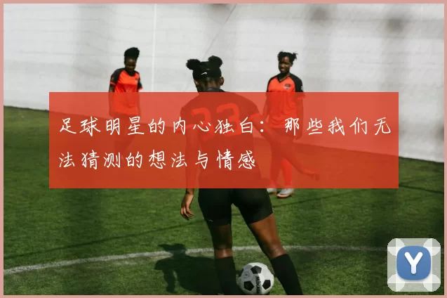 足球明星的内心独白：那些我们无法猜测的想法与情感