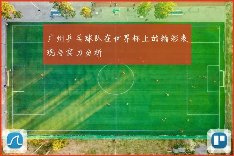 广州乒乓球队在世界杯上的精彩表现与实力分析