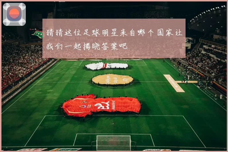 猜猜这位足球明星来自哪个国家让我们一起揭晓答案吧