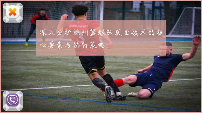 深入分析杭州篮球队反击战术的核心要素与执行策略