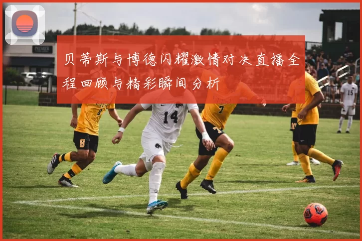 贝蒂斯与博德闪耀激情对决直播全程回顾与精彩瞬间分析