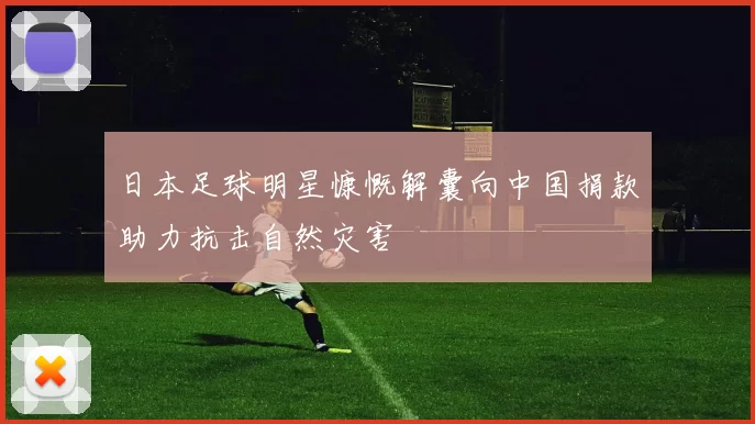 日本足球明星慷慨解囊向中国捐款助力抗击自然灾害