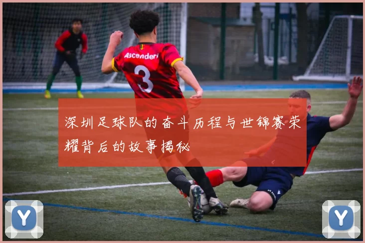 深圳足球队的奋斗历程与世锦赛荣耀背后的故事揭秘
