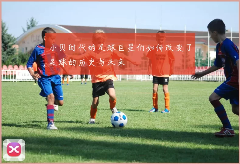 小贝时代的足球巨星们如何改变了足球的历史与未来
