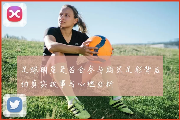 足球明星是否会参与购买足彩背后的真实故事与心理分析