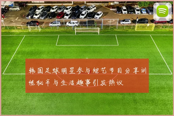 韩国足球明星参与综艺节目分享训练秘辛与生活趣事引发热议