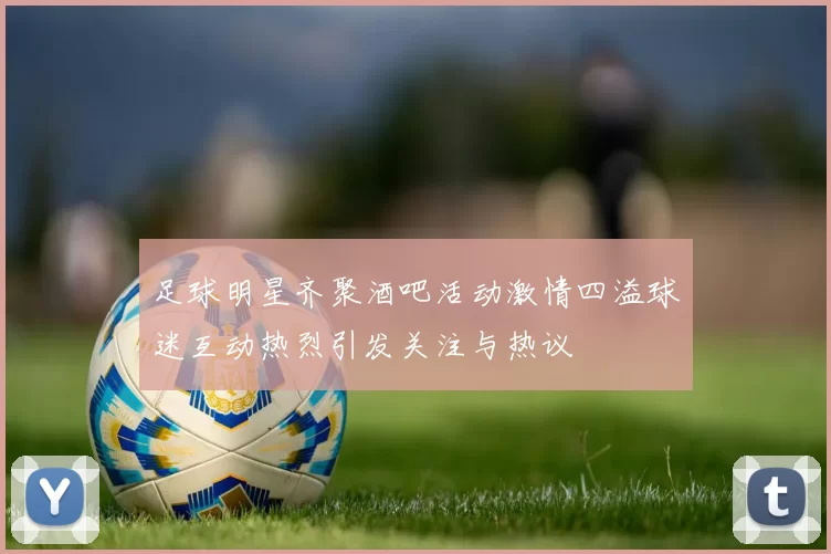 足球明星齐聚酒吧活动激情四溢球迷互动热烈引发关注与热议