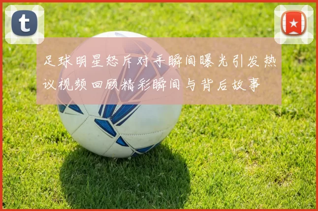 足球明星怒斥对手瞬间曝光引发热议视频回顾精彩瞬间与背后故事