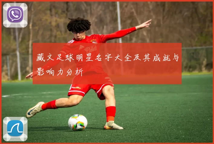 藏文足球明星名字大全及其成就与影响力分析