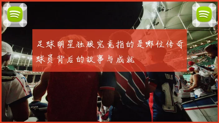 足球明星独狼究竟指的是哪位传奇球员背后的故事与成就