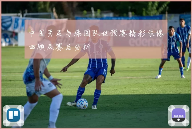 中国男足与韩国队世预赛精彩录像回顾及赛后分析
