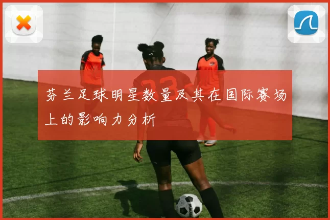 芬兰足球明星数量及其在国际赛场上的影响力分析