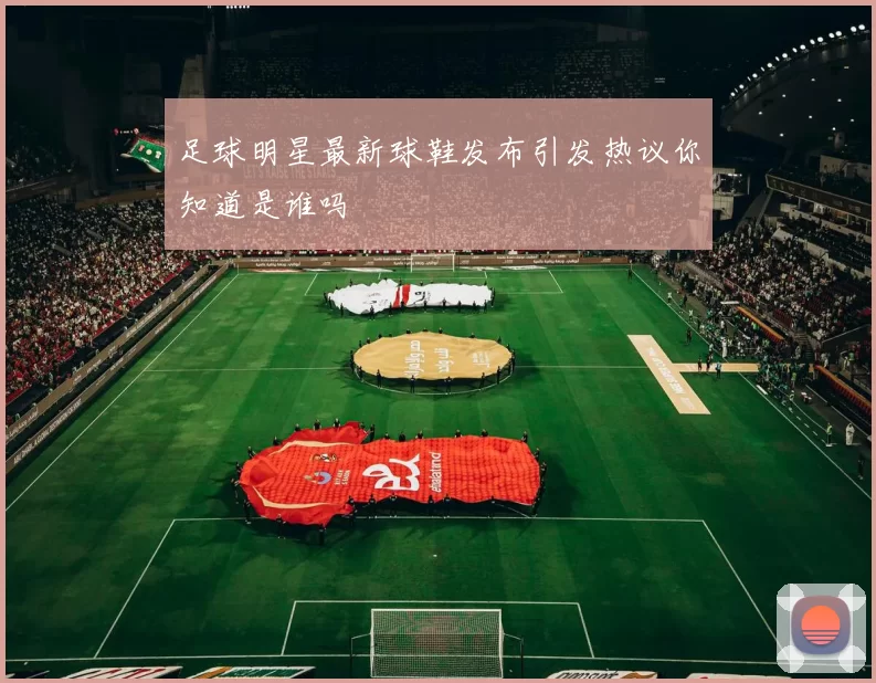 足球明星最新球鞋发布引发热议你知道是谁吗