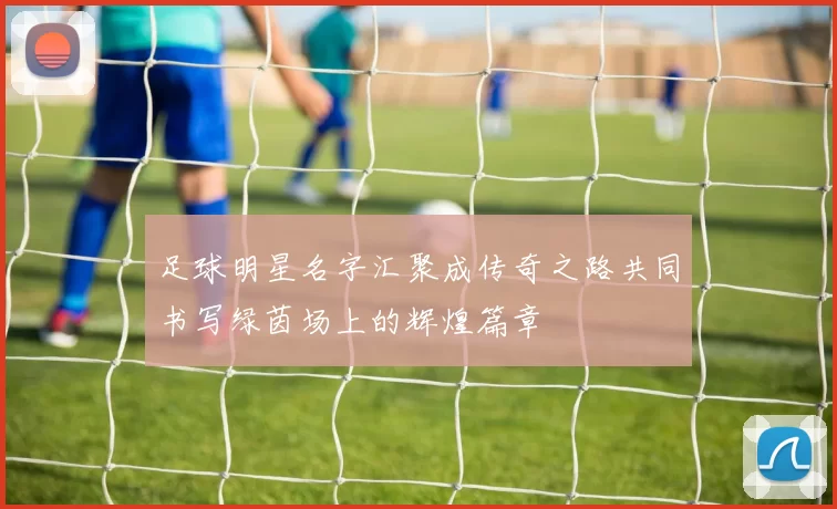 足球明星名字汇聚成传奇之路共同书写绿茵场上的辉煌篇章